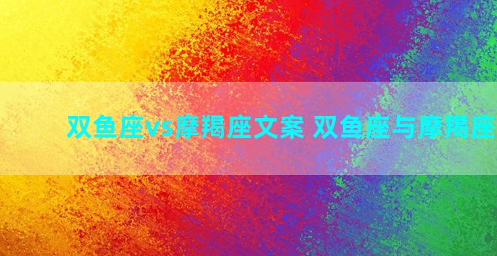 双鱼座vs摩羯座文案 双鱼座与摩羯座的爱情